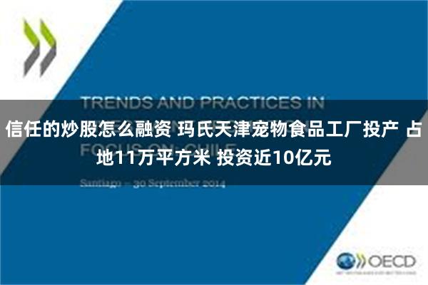 信任的炒股怎么融资 玛氏天津宠物食品工厂投产 占地11万平方米 投资近10亿元