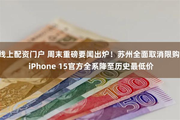 线上配资门户 周末重磅要闻出炉！苏州全面取消限购  iPhone 15官方全系降至历史最低价