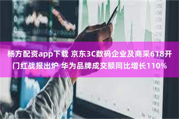 杨方配资app下载 京东3C数码企业及商采618开门红战报出炉 华为品牌成交额同比增长110%