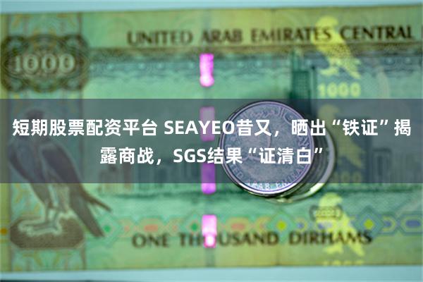 短期股票配资平台 SEAYEO昔又，晒出“铁证”揭露商战，SGS结果“证清白”