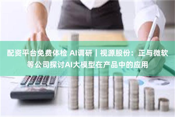 配资平台免费体检 AI调研｜视源股份：正与微软等公司探讨AI大模型在产品中的应用