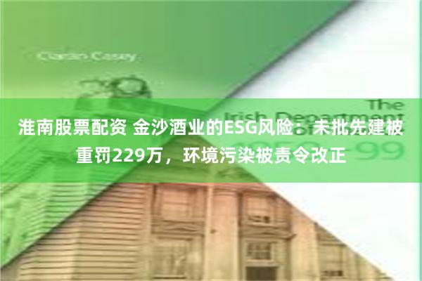 淮南股票配资 金沙酒业的ESG风险：未批先建被重罚229万，环境污染被责令改正