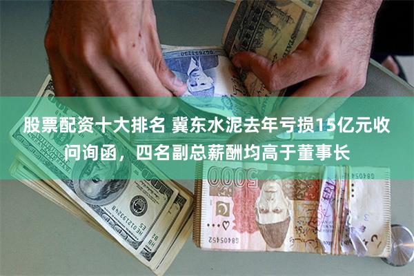 股票配资十大排名 冀东水泥去年亏损15亿元收问询函，四名副总薪酬均高于董事长