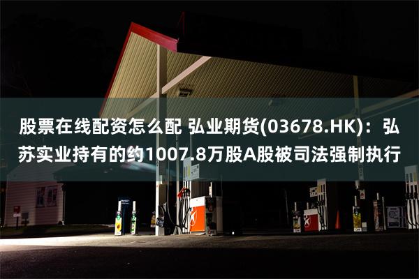 股票在线配资怎么配 弘业期货(03678.HK)：弘苏实业持有的约1007.8万股A股被司法强制执行