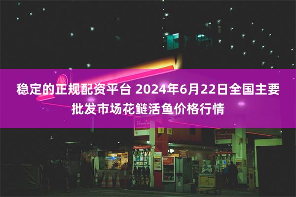 稳定的正规配资平台 2024年6月22日全国主要批发市场花鲢活鱼价格行情