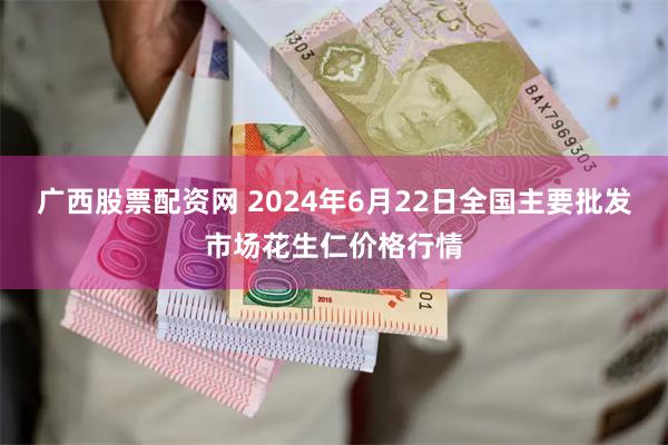 广西股票配资网 2024年6月22日全国主要批发市场花生仁价格行情