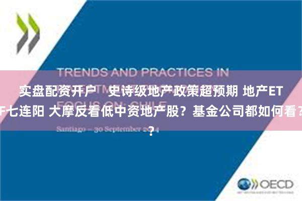 实盘配资开户   史诗级地产政策超预期 地产ETF七连阳 大摩反看低中资地产股？基金公司都如何看？