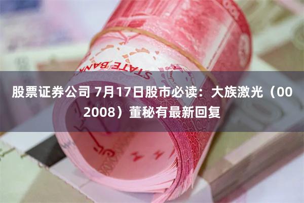 股票证券公司 7月17日股市必读：大族激光（002008）董秘有最新回复