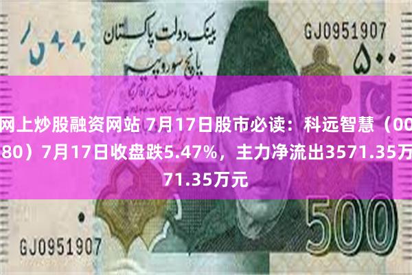 网上炒股融资网站 7月17日股市必读：科远智慧（002380）7月17日收盘跌5.47%，主力净流出3571.35万元