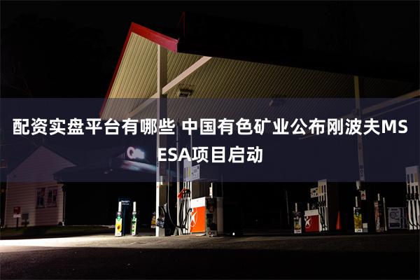 配资实盘平台有哪些 中国有色矿业公布刚波夫MSESA项目启动