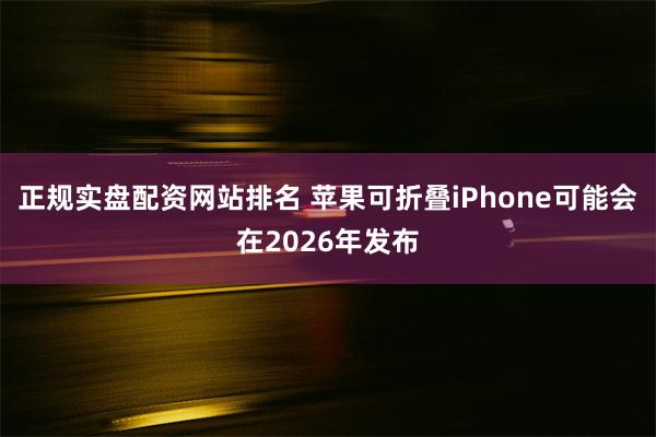 正规实盘配资网站排名 苹果可折叠iPhone可能会在2026年发布