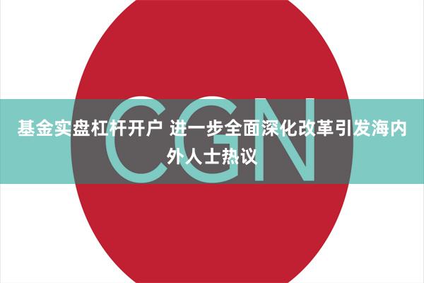 基金实盘杠杆开户 进一步全面深化改革引发海内外人士热议