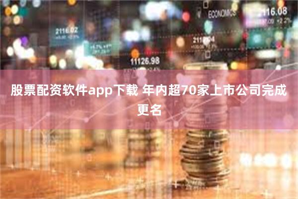 股票配资软件app下载 年内超70家上市公司完成更名