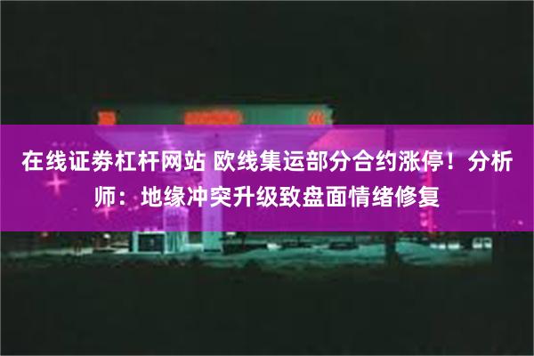 在线证劵杠杆网站 欧线集运部分合约涨停！分析师：地缘冲突升级致盘面情绪修复