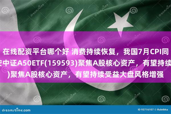 在线配资平台哪个好 消费持续恢复，我国7月CPI同比上涨0.5%，平安中证A50ETF(159593)聚焦A股核心资产，有望持续受益大盘风格增强