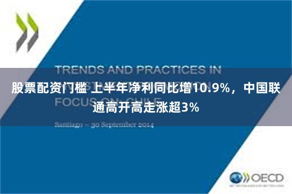 股票配资门槛 上半年净利同比增10.9%，中国联通高开高走涨超3%