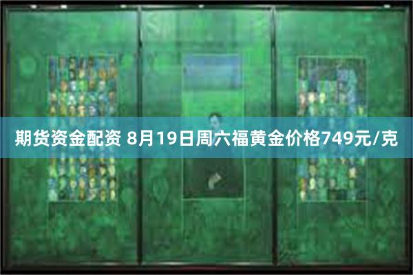 期货资金配资 8月19日周六福黄金价格749元/克