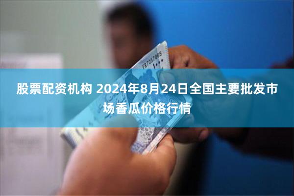 股票配资机构 2024年8月24日全国主要批发市场香瓜价格行情