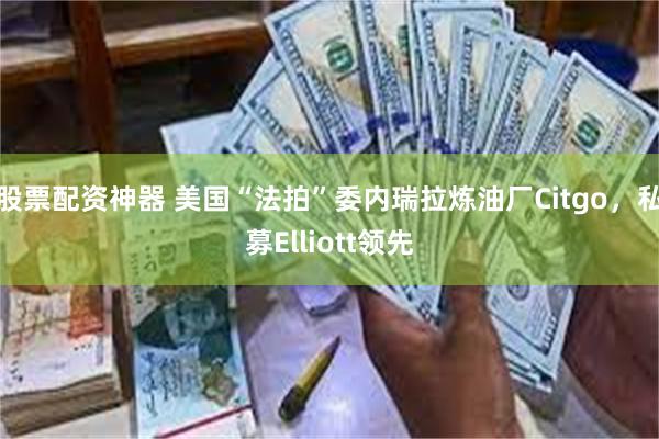 股票配资神器 美国“法拍”委内瑞拉炼油厂Citgo，私募Elliott领先