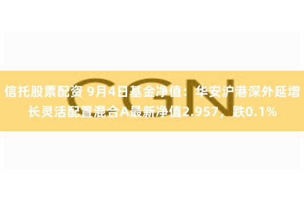 信托股票配资 9月4日基金净值：华安沪港深外延增长灵活配置混合A最新净值2.957，跌0.1%