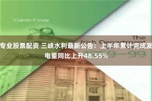 专业股票配资 三峡水利最新公告：上半年累计完成发电量同比上升48.55%