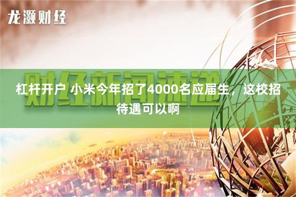 杠杆开户 小米今年招了4000名应届生，这校招待遇可以啊