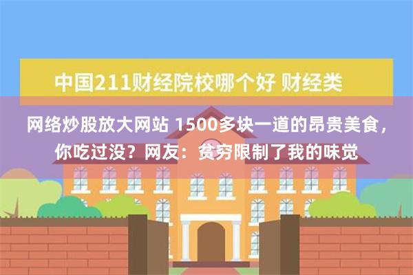 网络炒股放大网站 1500多块一道的昂贵美食，你吃过没？网友：贫穷限制了我的味觉