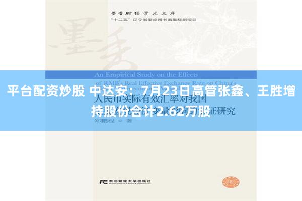 平台配资炒股 中达安：7月23日高管张鑫、王胜增持股份合计2.62万股