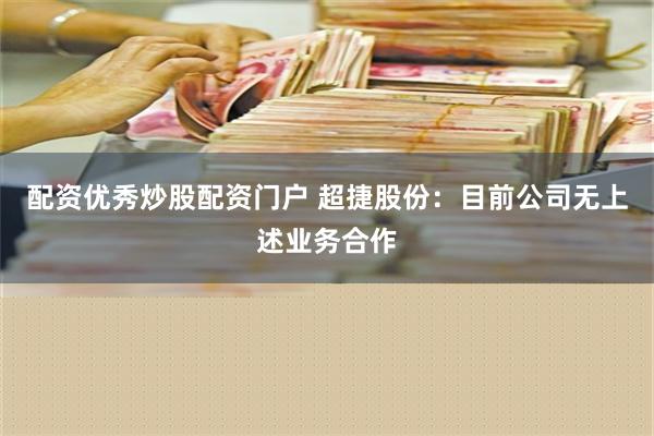 配资优秀炒股配资门户 超捷股份：目前公司无上述业务合作