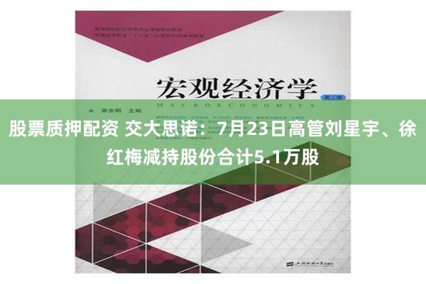 股票质押配资 交大思诺：7月23日高管刘星宇、徐红梅减持股份合计5.1万股