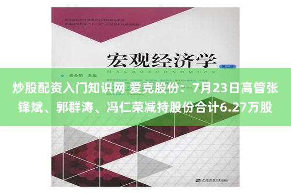 炒股配资入门知识网 爱克股份：7月23日高管张锋斌、郭群涛、冯仁荣减持股份合计6.27万股