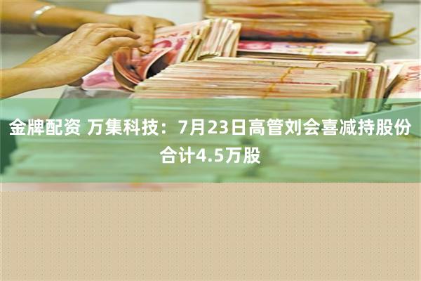 金牌配资 万集科技：7月23日高管刘会喜减持股份合计4.5万股