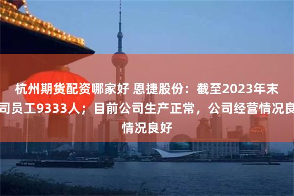 杭州期货配资哪家好 恩捷股份：截至2023年末公司员工9333人；目前公司生产正常，公司经营情况良好