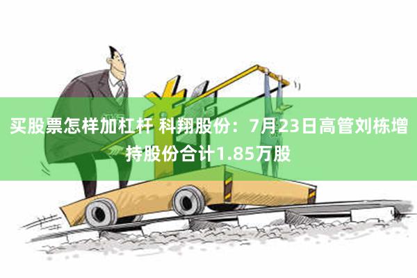 买股票怎样加杠杆 科翔股份：7月23日高管刘栋增持股份合计1.85万股