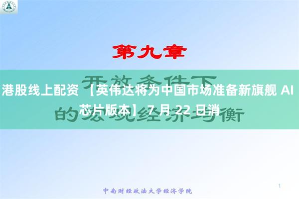 港股线上配资 【英伟达将为中国市场准备新旗舰 AI 芯片版本】 7 月 22 日消