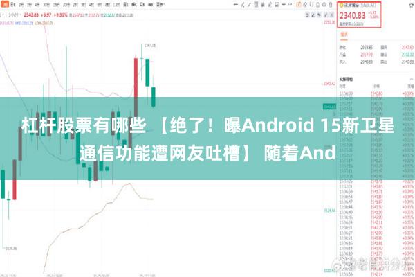 杠杆股票有哪些 【绝了！曝Android 15新卫星通信功能遭网友吐槽】 随着And