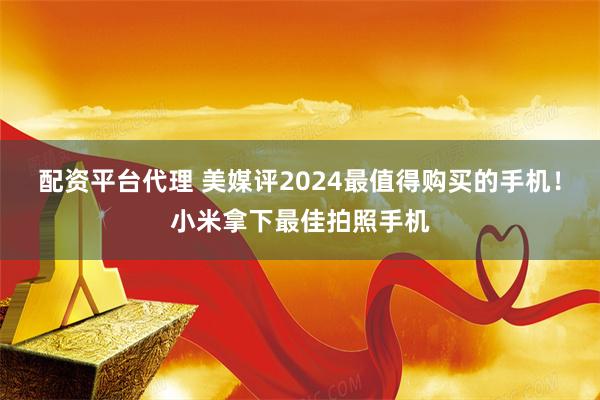 配资平台代理 美媒评2024最值得购买的手机！小米拿下最佳拍照手机