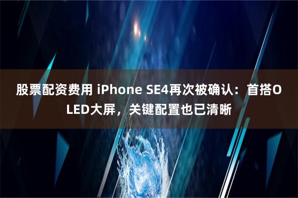 股票配资费用 iPhone SE4再次被确认：首搭OLED大屏，关键配置也已清晰