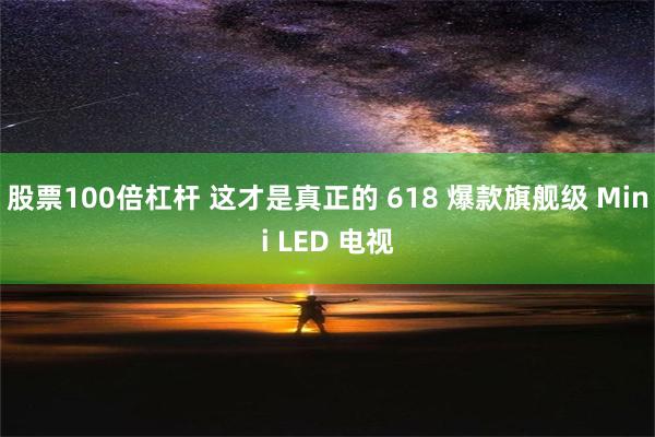 股票100倍杠杆 这才是真正的 618 爆款旗舰级 Mini LED 电视