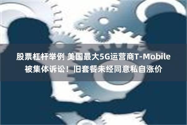 股票杠杆举例 美国最大5G运营商T-Mobile被集体诉讼！旧套餐未经同意私自涨价