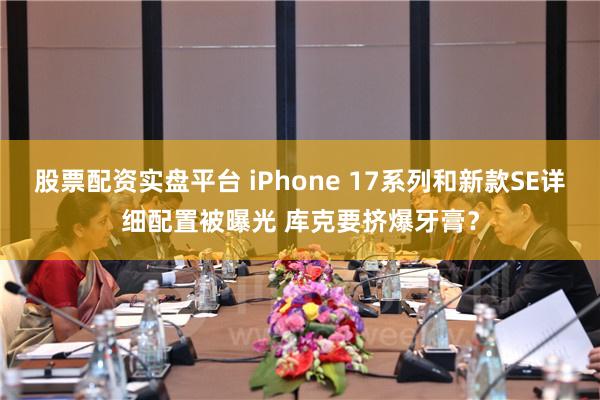 股票配资实盘平台 iPhone 17系列和新款SE详细配置被曝光 库克要挤爆牙膏？