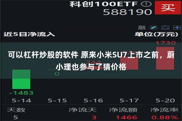 可以杠杆炒股的软件 原来小米SU7上市之前，蔚小理也参与了猜价格