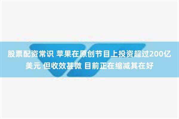 股票配资常识 苹果在原创节目上投资超过200亿美元 但收效甚微 目前正在缩减其在好