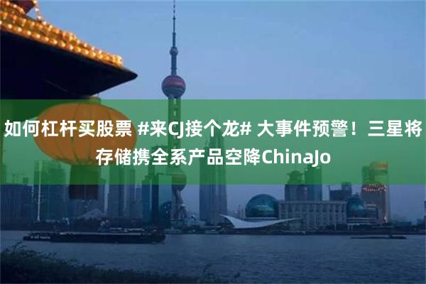 如何杠杆买股票 #来CJ接个龙# 大事件预警！三星将存储携全系产品空降ChinaJo