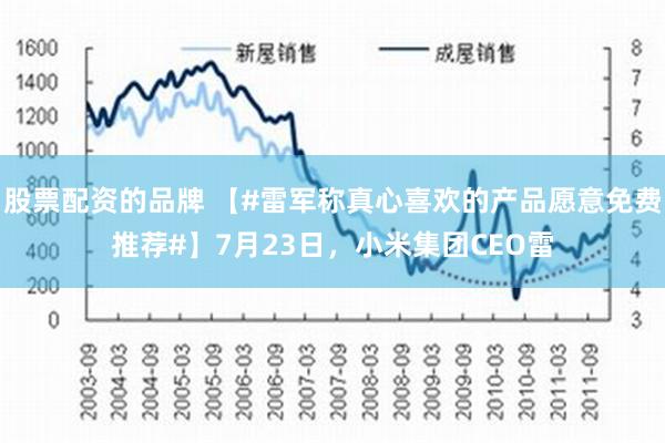 股票配资的品牌 【#雷军称真心喜欢的产品愿意免费推荐#】7月23日，小米集团CEO雷