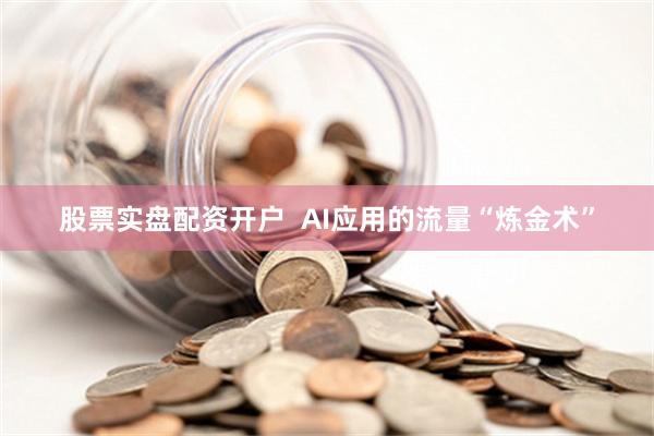 股票实盘配资开户  AI应用的流量“炼金术”