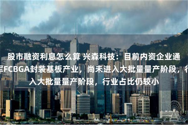 股市融资利息怎么算 兴森科技：目前内资企业通过投资扩产进军FCBGA封装基板产业，尚未进入大批量量产阶段，行业占比仍较小