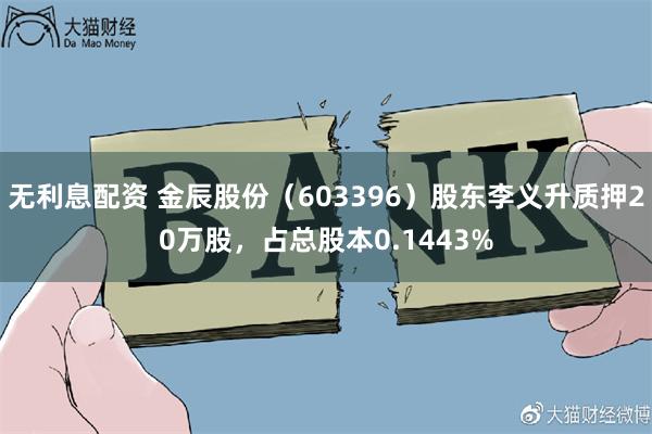 无利息配资 金辰股份（603396）股东李义升质押20万股，占总股本0.1443%