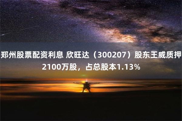 郑州股票配资利息 欣旺达（300207）股东王威质押2100万股，占总股本1.13%