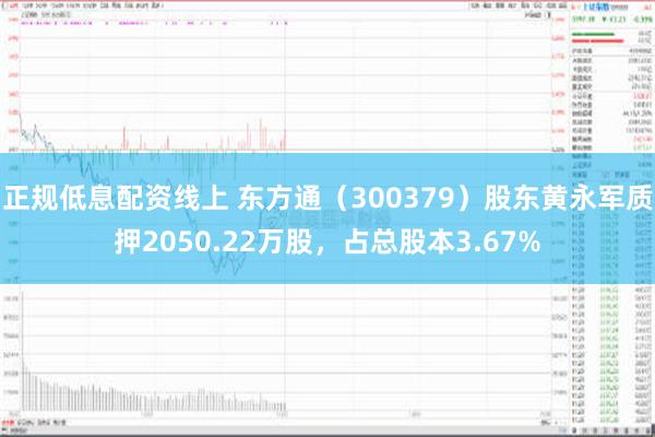 正规低息配资线上 东方通（300379）股东黄永军质押2050.22万股，占总股本3.67%